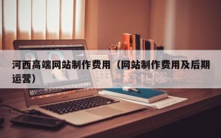 南宁河西高端网站制作费用（网站制作费用及后期运营）