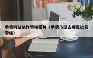 南宁承德网站制作雪糕图片（承德市区去哪里批发雪糕）