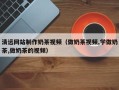 南宁清远网站制作奶茶视频（做奶茶视频,学做奶茶,做奶茶的视频）