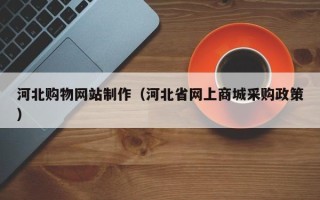南宁河北购物网站制作（河北省网上商城采购政策）
