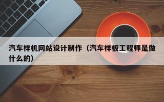 南宁汽车样机网站设计制作（汽车样板工程师是做什么的）