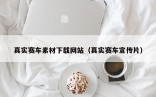 南宁真实赛车素材下载网站（真实赛车宣传片）