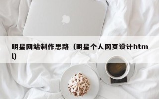 南宁明星网站制作思路（明星个人网页设计html）