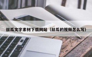 南宁丝瓜文字素材下载网站（丝瓜的视频怎么写）
