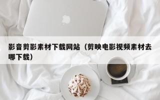 南宁影音剪影素材下载网站（剪映电影视频素材去哪下载）